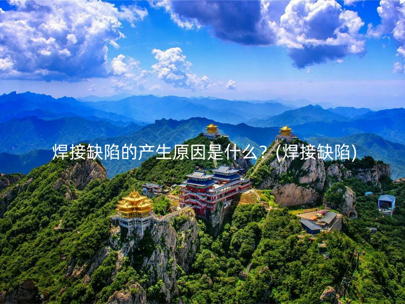  焊接缺陷的产生原因是什么？(焊接缺陷)