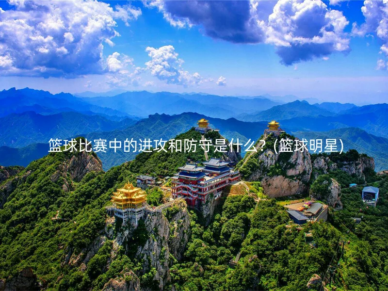  篮球比赛中的进攻和防守是什么？(篮球明星)