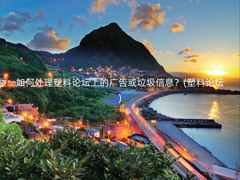 如何处理塑料论坛上的广告或垃圾信息？(塑料论坛)