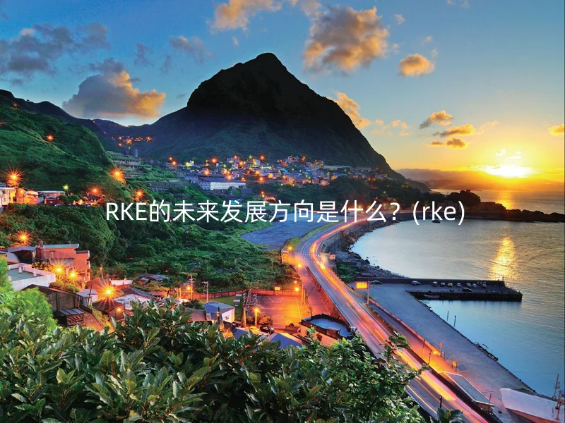  RKE的未来发展方向是什么？(rke)