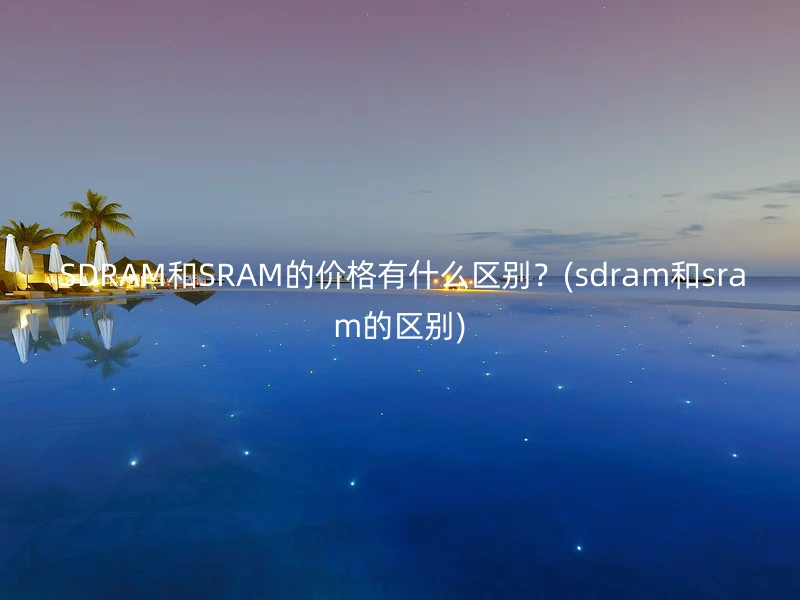 SDRAM和SRAM的价格有什么区别？(sdram和sram的区别)