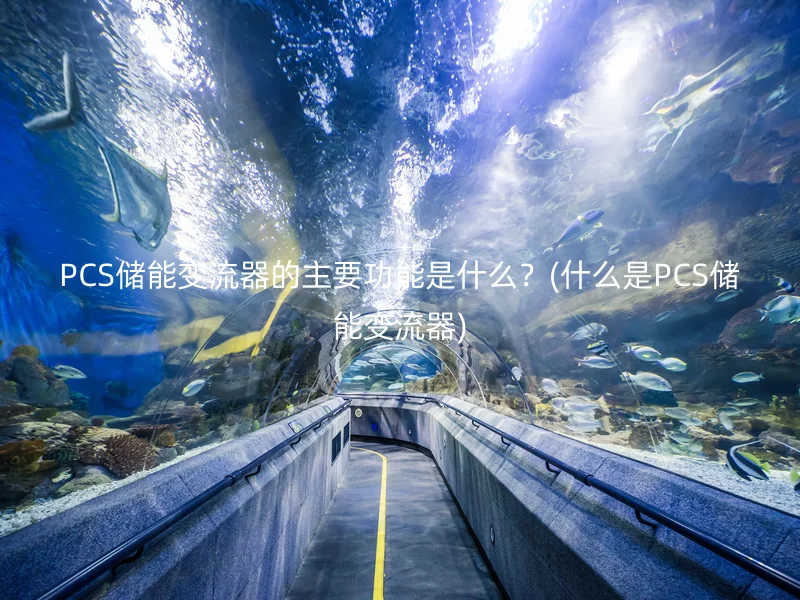 PCS储能变流器的主要功能是什么？(什么是PCS储能变流器)