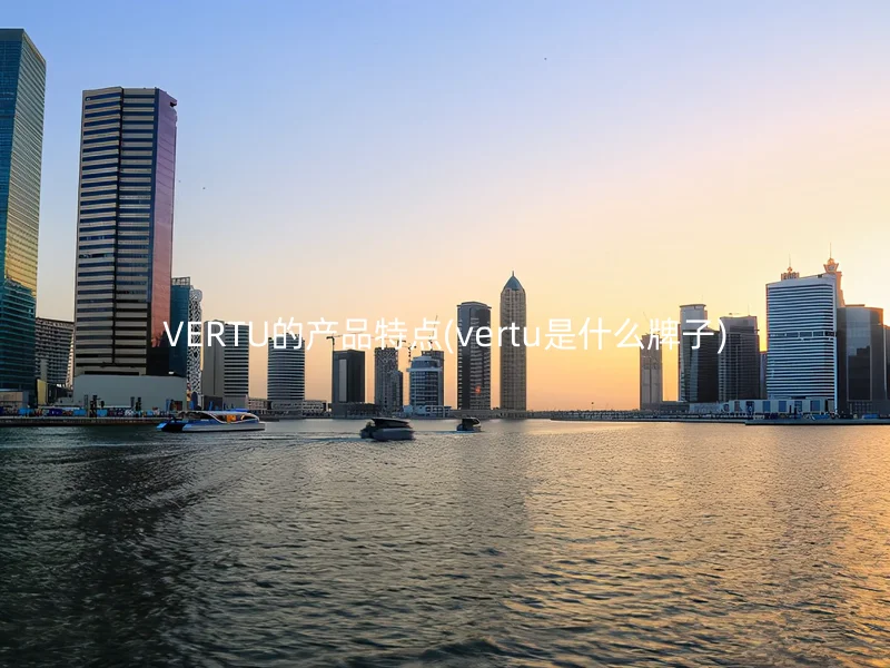 VERTU的产品特点(vertu是什么牌子)