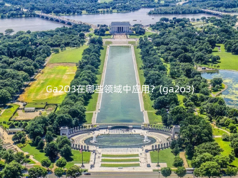  Ga2O3在哪些领域中应用？(ga2o3)