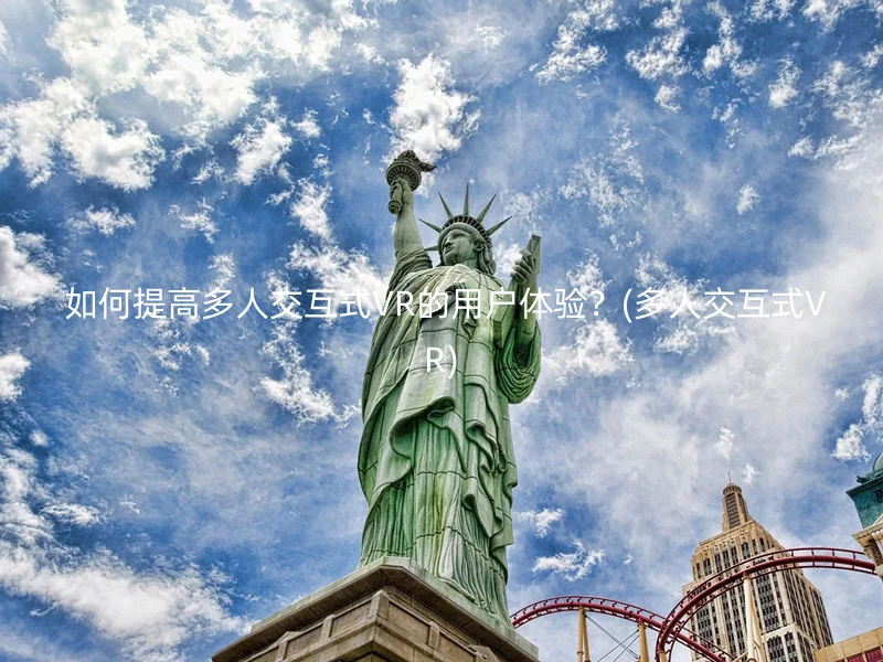  如何提高多人交互式VR的用户体验？(多人交互式VR)