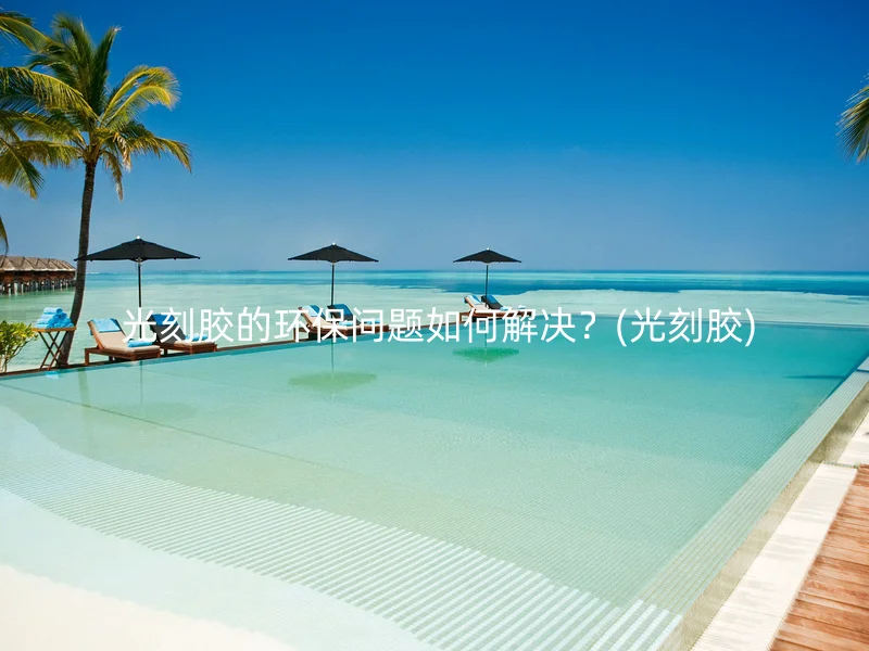  光刻胶的环保问题如何解决？(光刻胶)