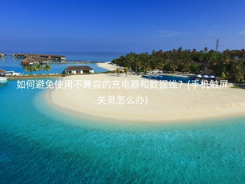 如何避免使用不兼容的充电器和数据线？(手机触屏失灵怎么办)