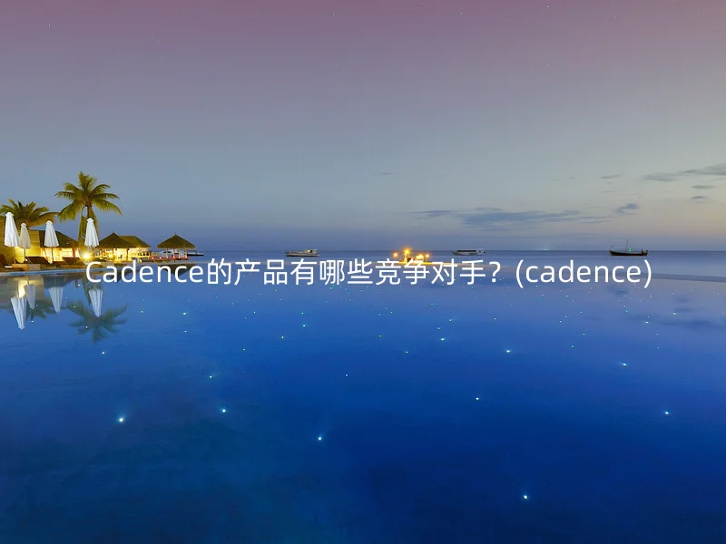  Cadence的产品有哪些竞争对手？(cadence)
