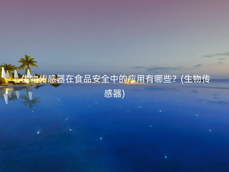  生物传感器在食品安全中的应用有哪些？(生物传感器)