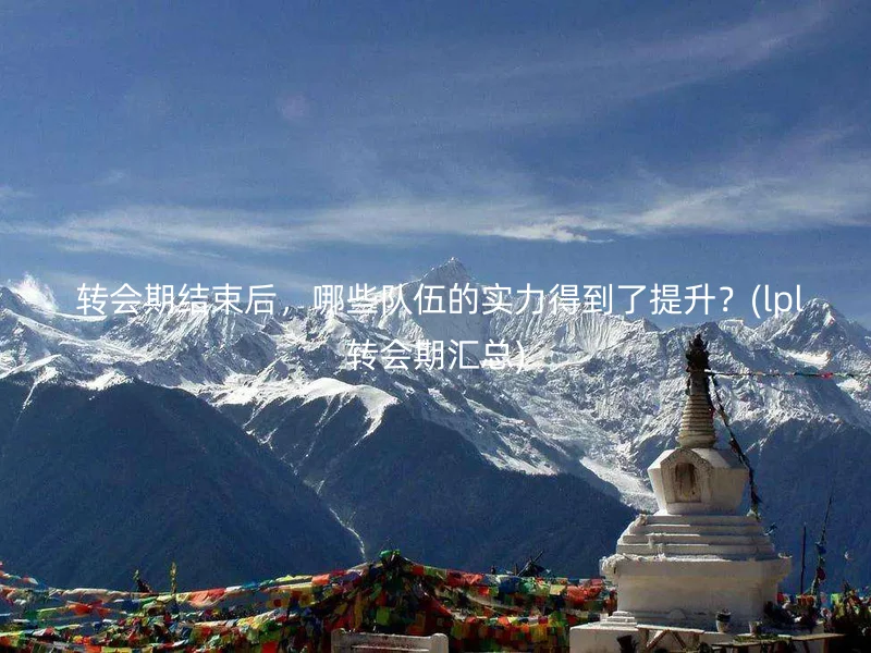  转会期结束后，哪些队伍的实力得到了提升？(lpl转会期汇总)