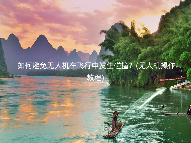  如何避免无人机在飞行中发生碰撞？(无人机操作教程)