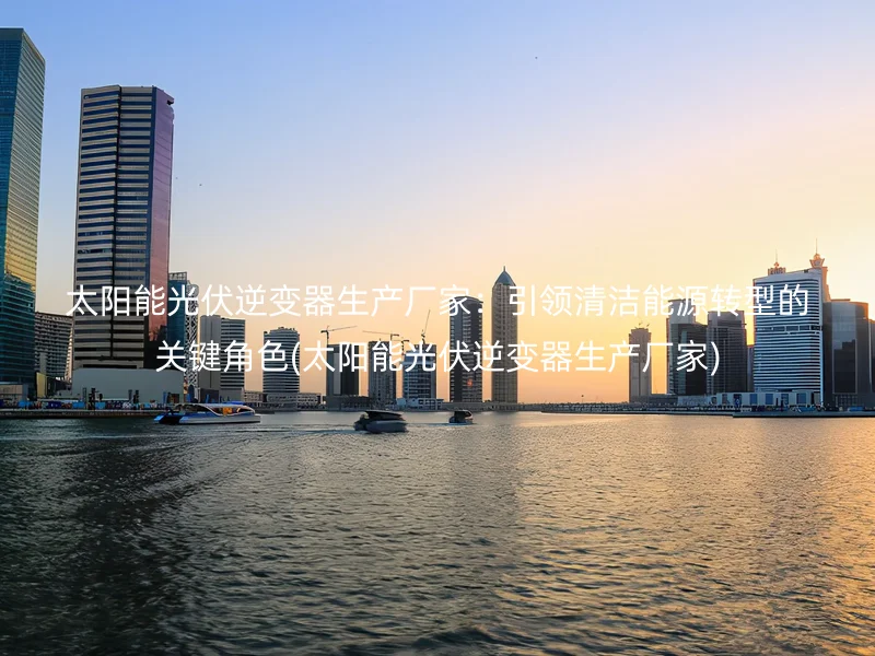 太阳能光伏逆变器生产厂家：引领清洁能源转型的关键角色(太阳能光伏逆变器生产厂家)
