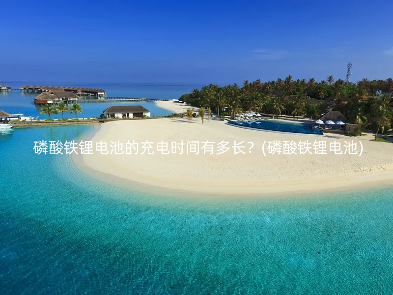  磷酸铁锂电池的充电时间有多长？(磷酸铁锂电池)