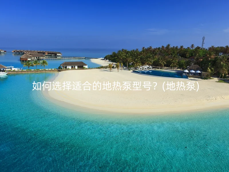  如何选择适合的地热泵型号？(地热泵)