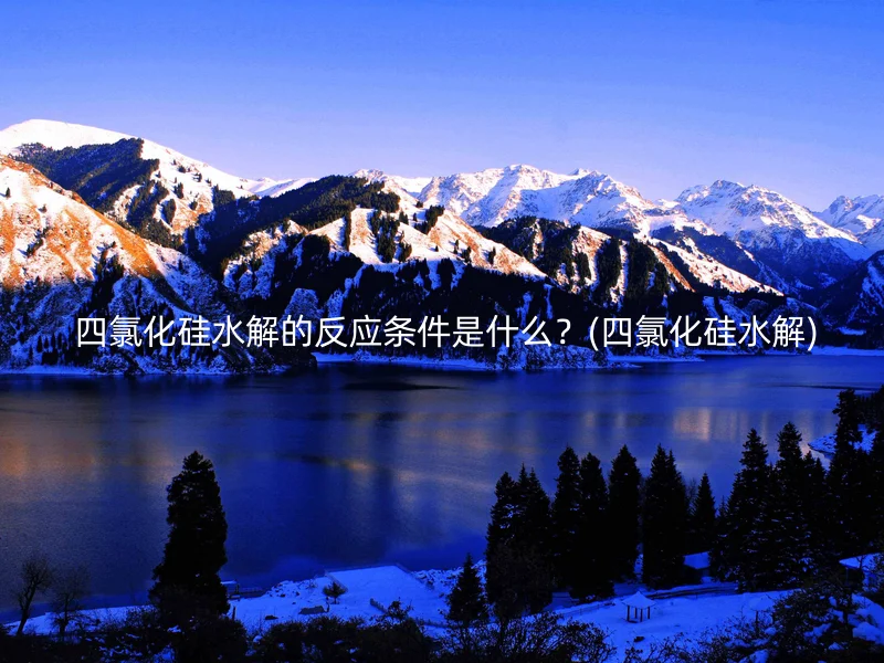  四氯化硅水解的反应条件是什么？(四氯化硅水解)