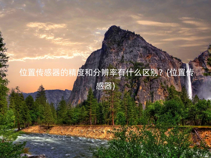  位置传感器的精度和分辨率有什么区别？(位置传感器)