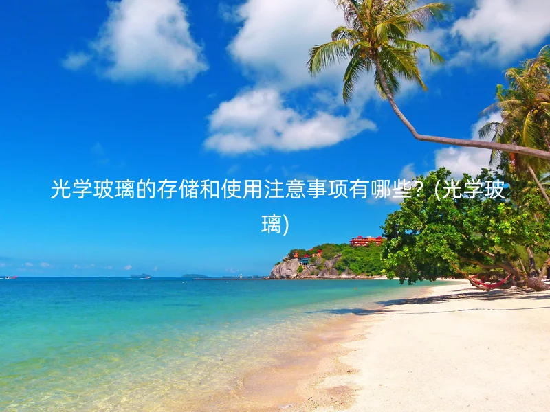  光学玻璃的存储和使用注意事项有哪些？(光学玻璃)