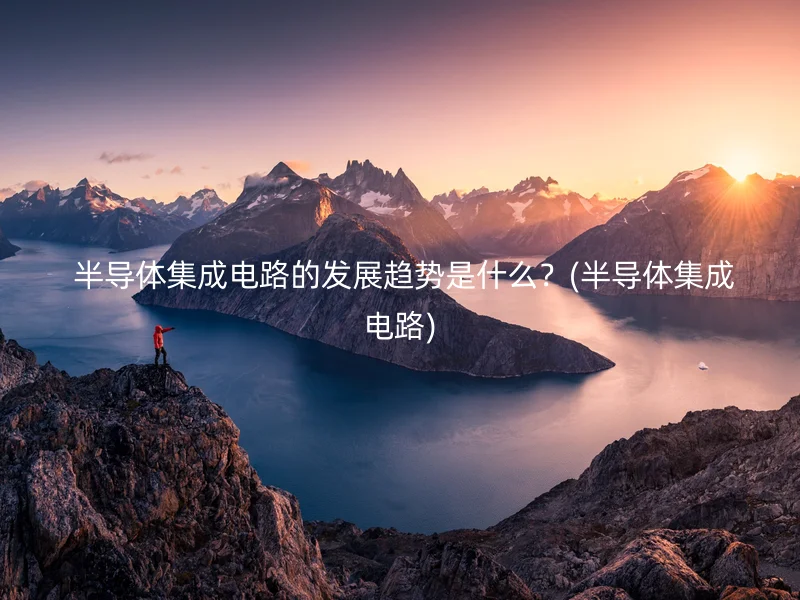  半导体集成电路的发展趋势是什么？(半导体集成电路)