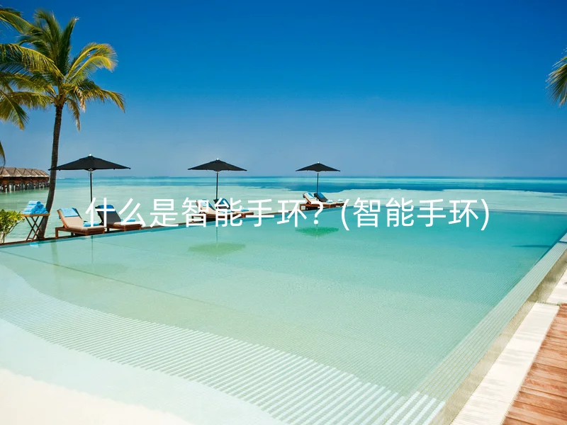  什么是智能手环？(智能手环)