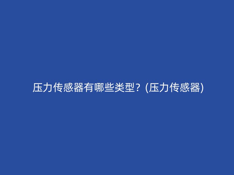  压力传感器有哪些类型？(压力传感器)