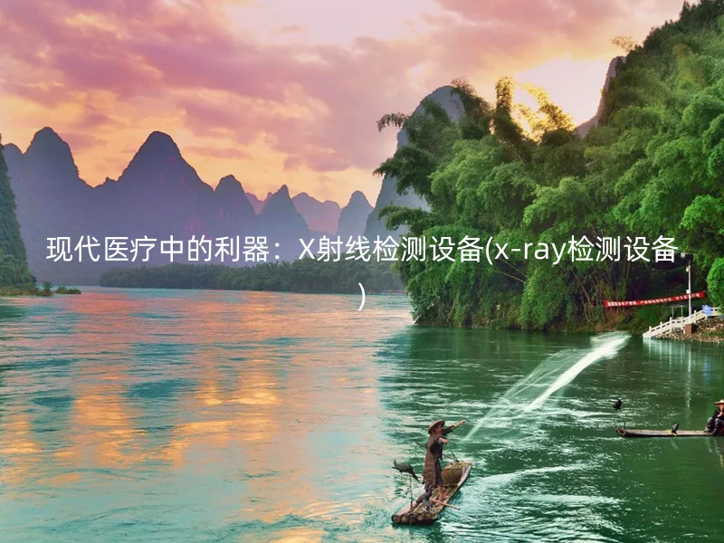 现代医疗中的利器：X射线检测设备(x-ray检测设备)