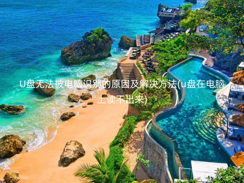 U盘无法被电脑识别的原因及解决方法(u盘在电脑上读不出来)