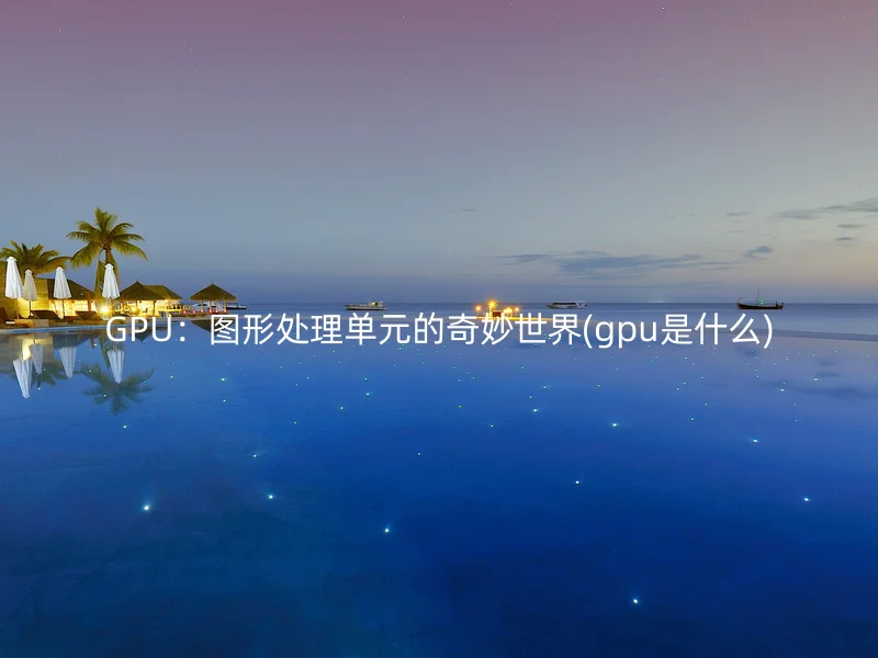 GPU：图形处理单元的奇妙世界(gpu是什么)