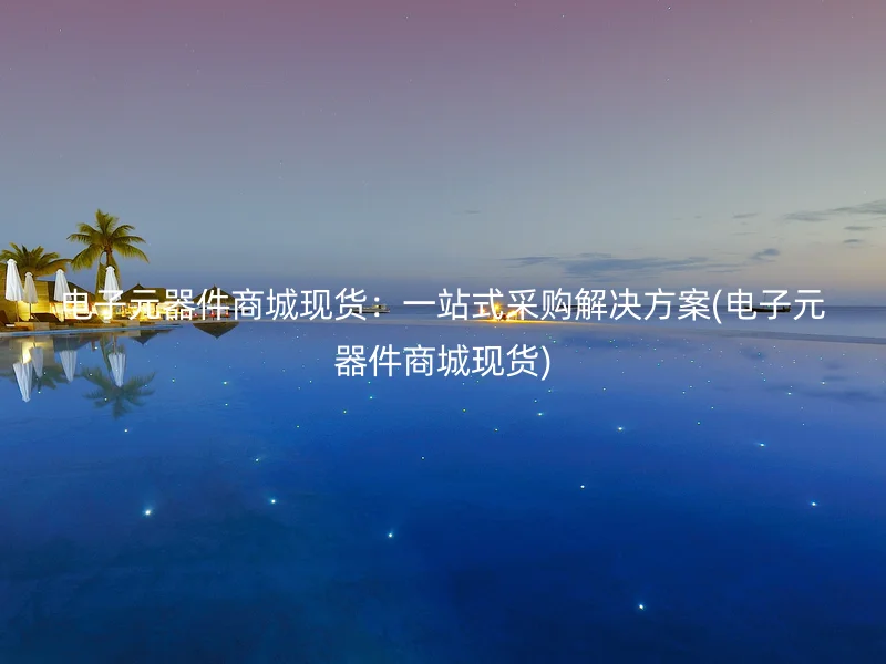 电子元器件商城现货：一站式采购解决方案(电子元器件商城现货)