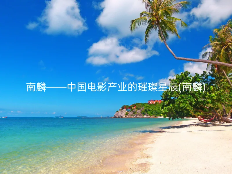 南麟——中国电影产业的璀璨星辰(南麟)