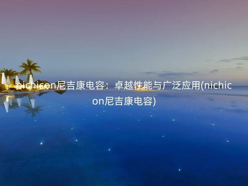 nichicon尼吉康电容：卓越性能与广泛应用(nichicon尼吉康电容)